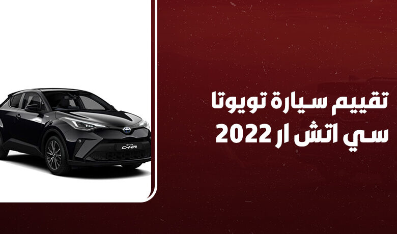 تقييم سيارة تويوتا سي اتش ار 2022